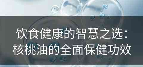 饮食健康的智慧之选：核桃油的全面保健功效